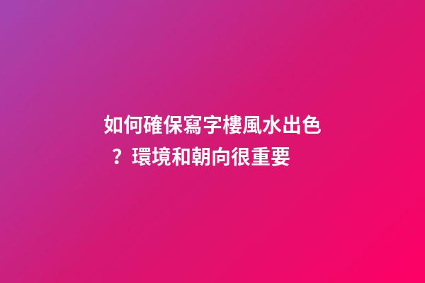 如何確保寫字樓風水出色？環境和朝向很重要